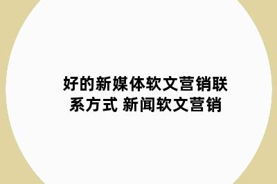 好的新媒体软文营销联系方式 新闻软文营销